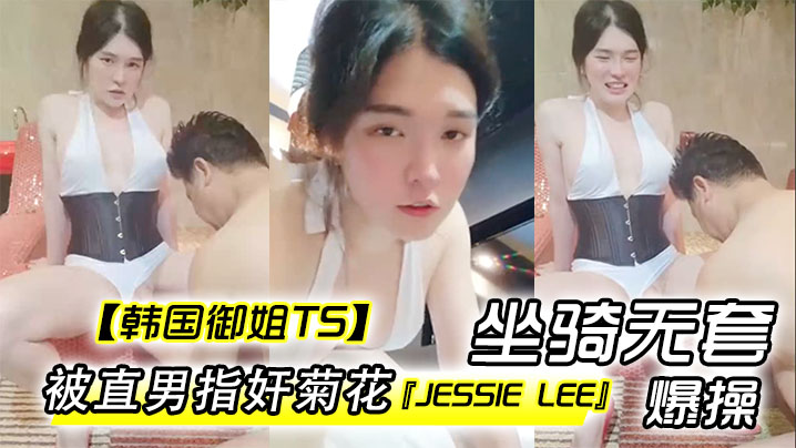 韩国御姐TSJessieLee被直男指奸菊花坐骑无套爆操内射}