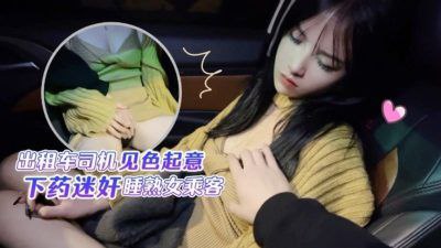 CUS-1411 出租车司机见色起意 下药迷奸睡熟女乘客 半雪}